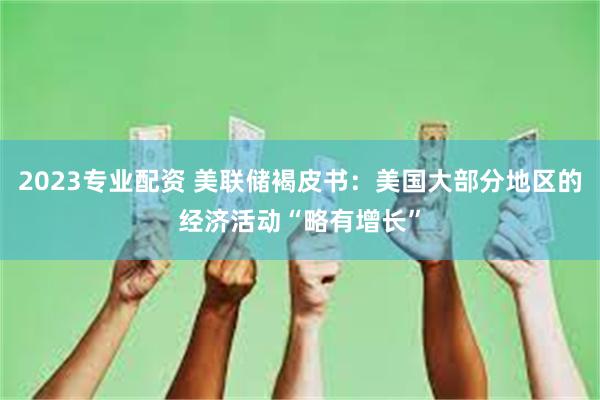 2023专业配资 美联储褐皮书：美国大部分地区的经济活动“略有增长”