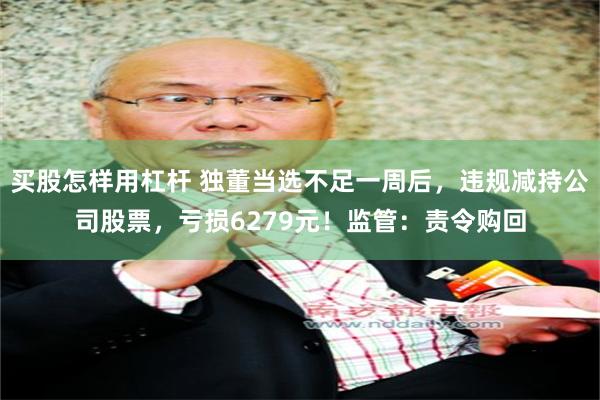 买股怎样用杠杆 独董当选不足一周后，违规减持公司股票，亏损6279元！监管：责令购回