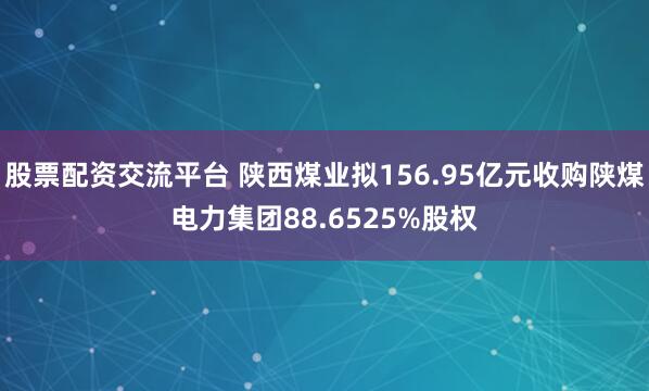 股票配资交流平台 陕西煤业拟156.95亿元收购陕煤电力集团88.6525%股权