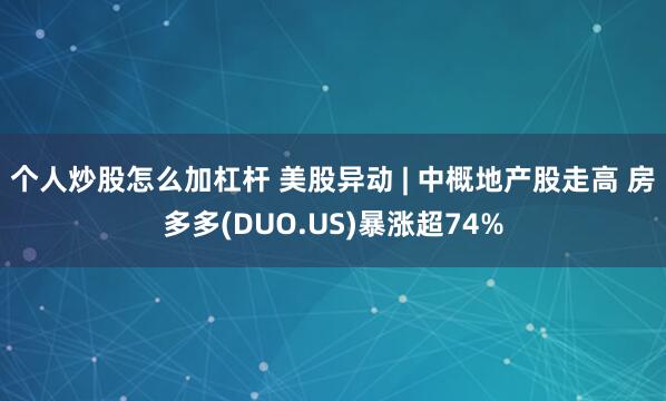 个人炒股怎么加杠杆 美股异动 | 中概地产股走高 房多多(DUO.US)暴涨超74%