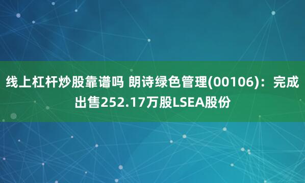 线上杠杆炒股靠谱吗 朗诗绿色管理(00106)：完成出售252.17万股LSEA股份