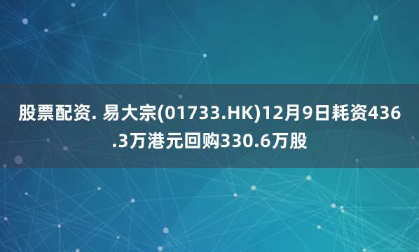 股票配资. 易大宗(01733.HK)12月9日耗资436.3万港元回购330.6万股