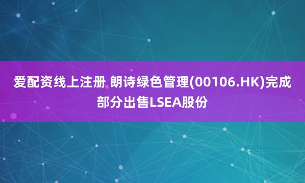 爱配资线上注册 朗诗绿色管理(00106.HK)完成部分出售LSEA股份