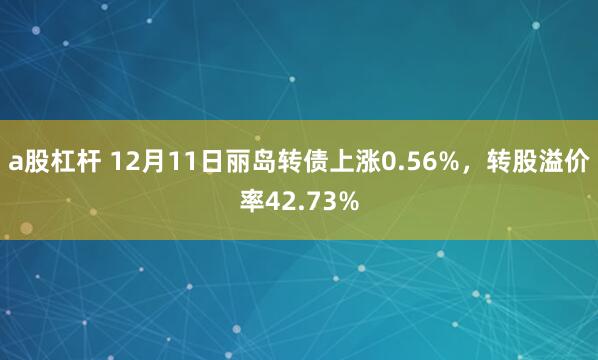 a股杠杆 12月11日丽岛转债上涨0.56%，转股溢价率42.73%