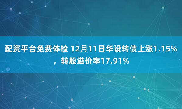 配资平台免费体检 12月11日华设转债上涨1.15%，转股溢价率17.91%
