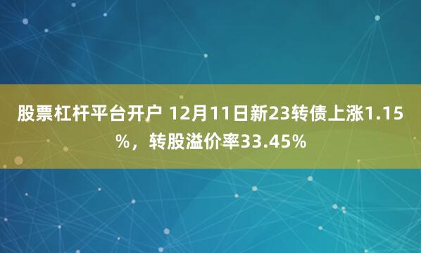 股票杠杆平台开户 12月11日新23转债上涨1.15%，转股溢价率33.45%