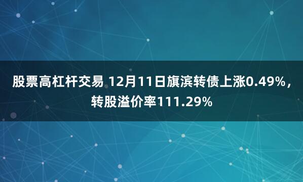 股票高杠杆交易 12月11日旗滨转债上涨0.49%，转股溢价率111.29%