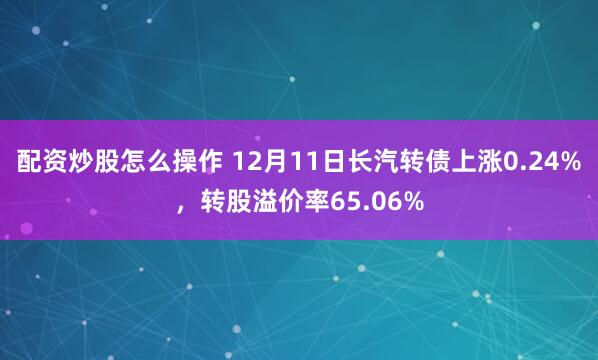 配资炒股怎么操作 12月11日长汽转债上涨0.24%，转股溢价率65.06%