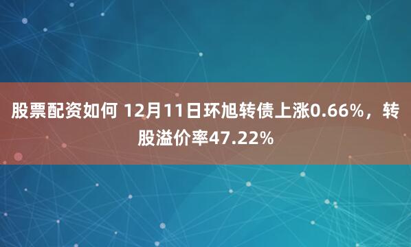 股票配资如何 12月11日环旭转债上涨0.66%，转股溢价率47.22%