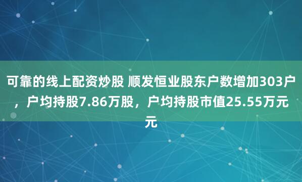 可靠的线上配资炒股 顺发恒业股东户数增加303户，户均持股7.86万股，户均持股市值25.55万元