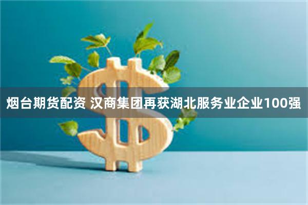烟台期货配资 汉商集团再获湖北服务业企业100强