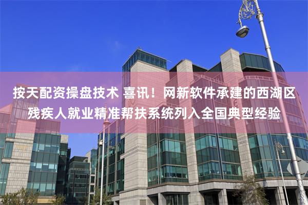 按天配资操盘技术 喜讯！网新软件承建的西湖区残疾人就业精准帮扶系统列入全国典型经验