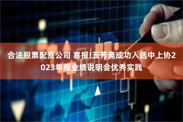 合法股票配资公司 喜报!五芳斋成功入选中上协2023年报业绩说明会优秀实践