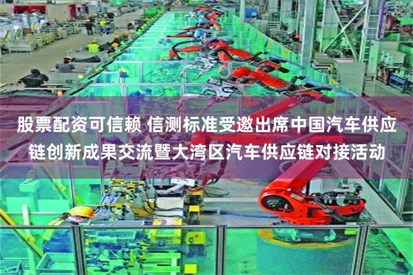 股票配资可信赖 信测标准受邀出席中国汽车供应链创新成果交流暨大湾区汽车供应链对接活动