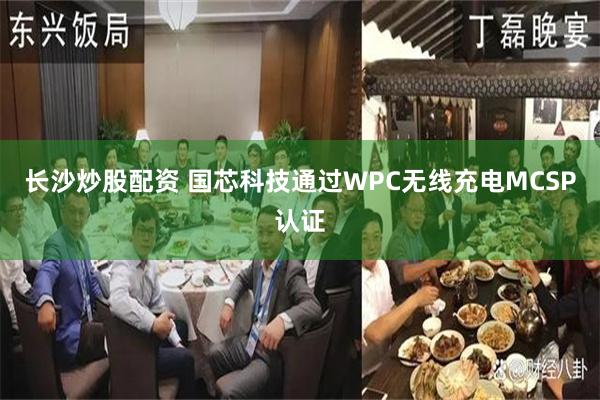 长沙炒股配资 国芯科技通过WPC无线充电MCSP认证
