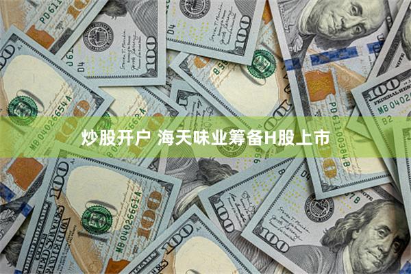 炒股开户 海天味业筹备H股上市