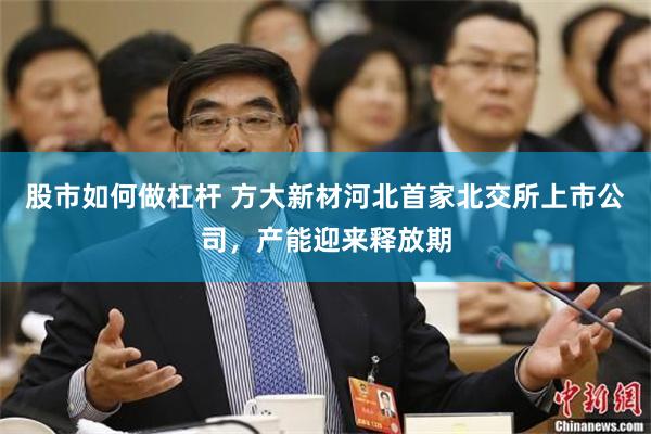 股市如何做杠杆 方大新材河北首家北交所上市公司，产能迎来释放期