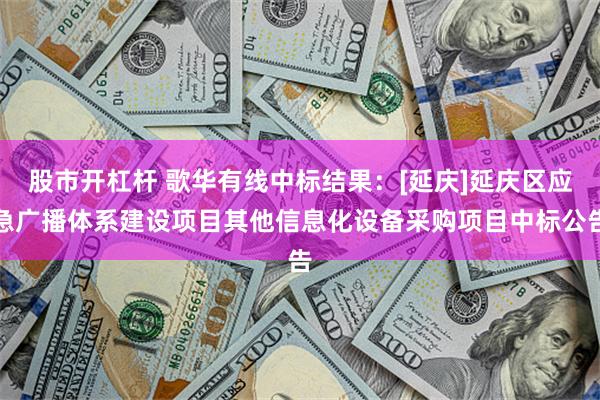 股市开杠杆 歌华有线中标结果：[延庆]延庆区应急广播体系建设项目其他信息化设备采购项目中标公告