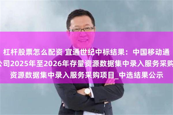 杠杆股票怎么配资 宜通世纪中标结果：中国移动通信集团内蒙古有限公司2025年至2026年存量资源数据集中录入服务采购项目_中选结果公示