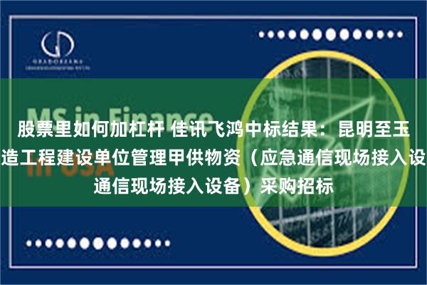 股票里如何加杠杆 佳讯飞鸿中标结果：昆明至玉溪铁路扩能改造工程建设单位管理甲供物资（应急通信现场接入设备）采购招标