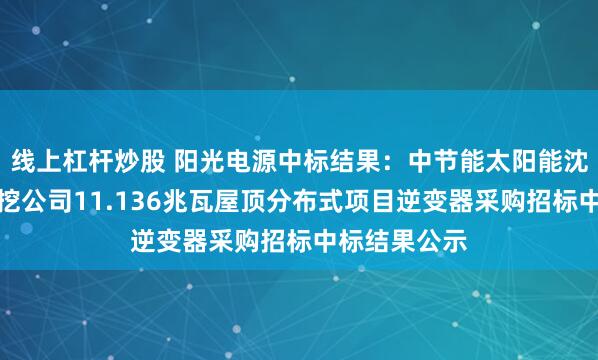 线上杠杆炒股 阳光电源中标结果：中节能太阳能沈抚示范区抚挖公司11.136兆瓦屋顶分布式项目逆变器采购招标中标结果公示