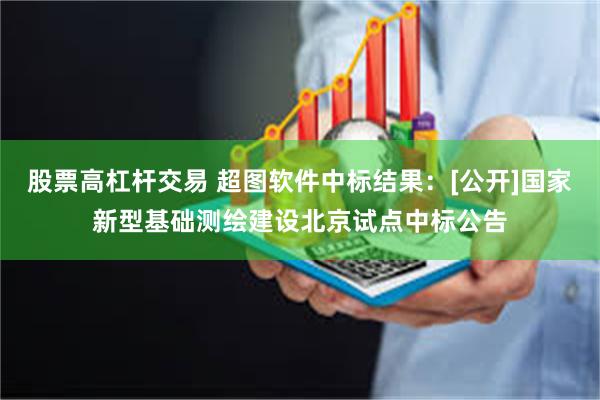 股票高杠杆交易 超图软件中标结果：[公开]国家新型基础测绘建设北京试点中标公告