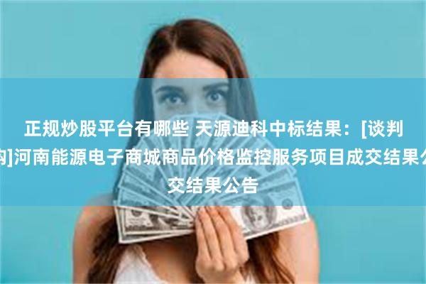 正规炒股平台有哪些 天源迪科中标结果：[谈判采购]河南能源电子商城商品价格监控服务项目成交结果公告