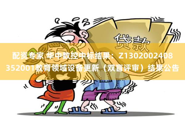 配资专家 华中数控中标结果：Z1302002408352001教育领域设备更新（双盲评审）结果公告