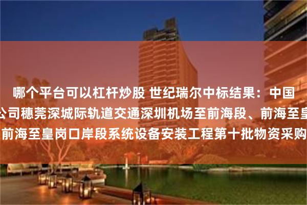 哪个平台可以杠杆炒股 世纪瑞尔中标结果：中国铁建电气化局集团有限公司穗莞深城际轨道交通深圳机场至前海段、前海至皇岗口岸段系统设备安装工程第十批物资采购招标评审结果公示