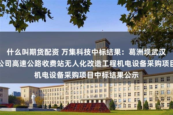 什么叫期货配资 万集科技中标结果：葛洲坝武汉道路材料有限公司高速公路收费站无人化改造工程机电设备采购项目中标结果公示