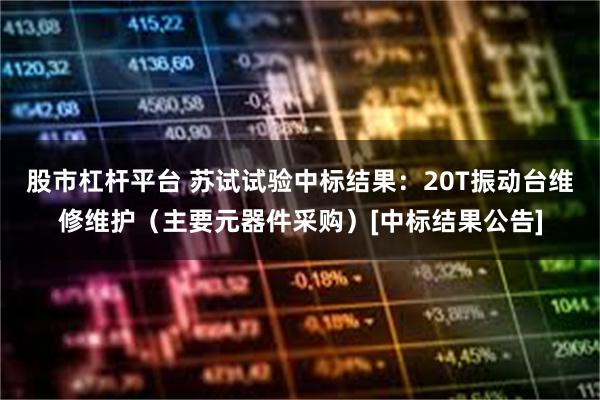 股市杠杆平台 苏试试验中标结果：20T振动台维修维护（主要元器件采购）[中标结果公告]