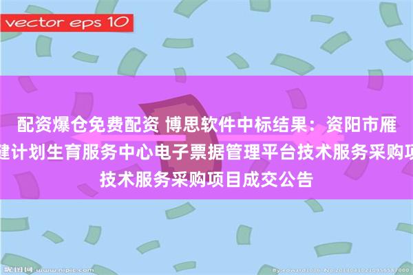 配资爆仓免费配资 博思软件中标结果：资阳市雁江区妇幼保健计划生育服务中心电子票据管理平台技术服务采购项目成交公告