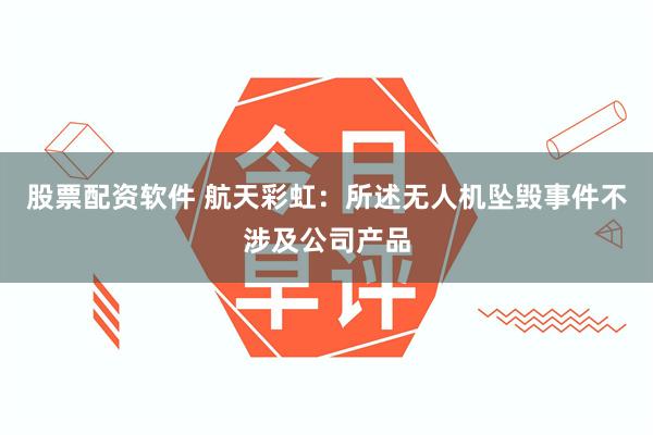股票配资软件 航天彩虹：所述无人机坠毁事件不涉及公司产品