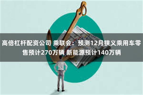 高倍杠杆配资公司 乘联会：预测12月狭义乘用车零售预计270万辆 新能源预计140万辆