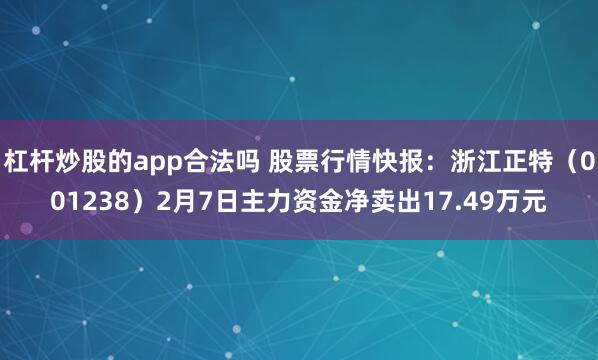 杠杆炒股的app合法吗 股票行情快报：浙江正特（001238）2月7日主力资金净卖出17.49万元