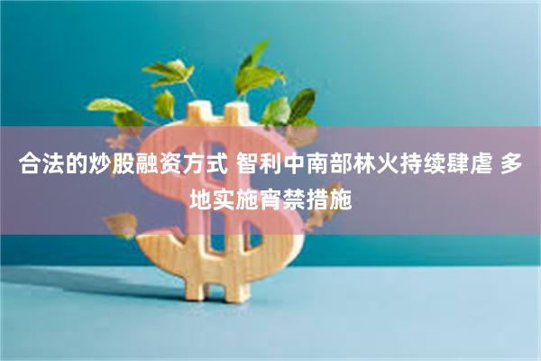 合法的炒股融资方式 智利中南部林火持续肆虐 多地实施宵禁措施