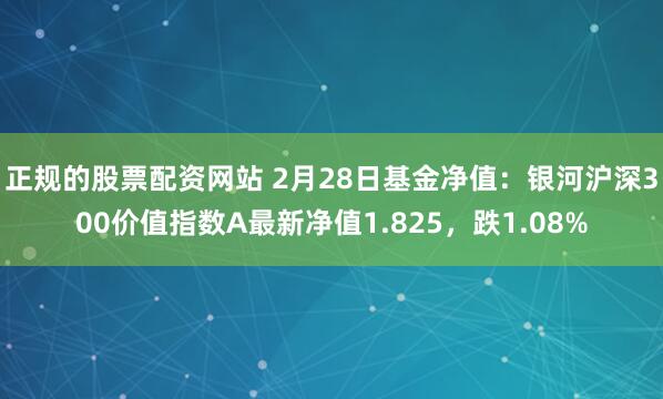 正规的股票配资网站 2月28日基金净值：银河沪深300价值指数A最新净值1.825，跌1.08%
