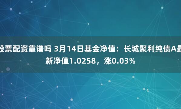 股票配资靠谱吗 3月14日基金净值：长城聚利纯债A最新净值1.0258，涨0.03%