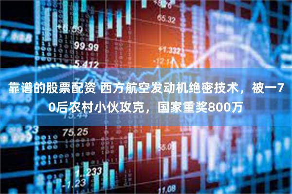 靠谱的股票配资 西方航空发动机绝密技术，被一70后农村小伙攻克，国家重奖800万