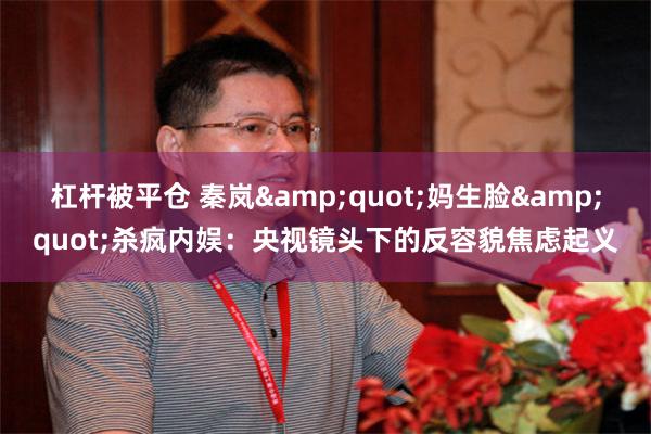 杠杆被平仓 秦岚&quot;妈生脸&quot;杀疯内娱：央视镜头下的反容貌焦虑起义