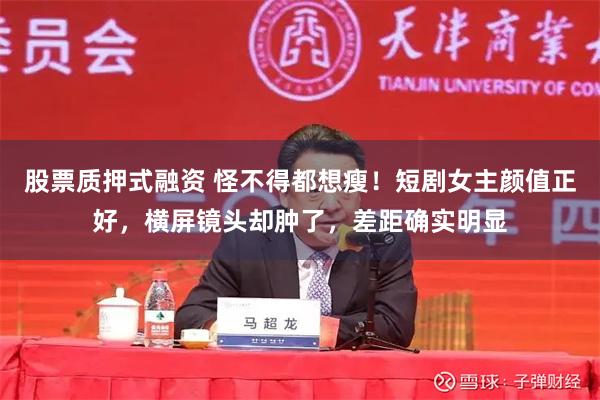股票质押式融资 怪不得都想瘦！短剧女主颜值正好，横屏镜头却肿了，差距确实明显