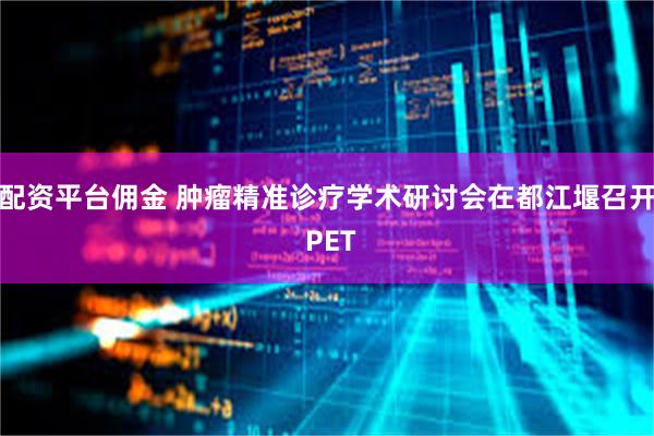 配资平台佣金 肿瘤精准诊疗学术研讨会在都江堰召开 PET