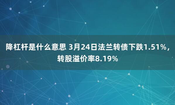 降杠杆是什么意思 3月24日法兰转债下跌1.51%，转股溢价率8.19%