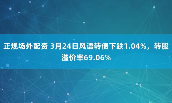 正规场外配资 3月24日风语转债下跌1.04%，转股溢价率69.06%