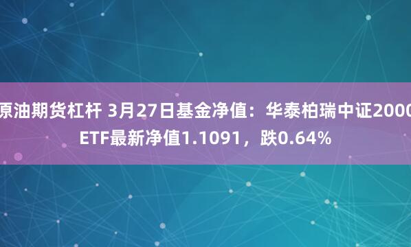原油期货杠杆 3月27日基金净值：华泰柏瑞中证2000ETF最新净值1.1091，跌0.64%