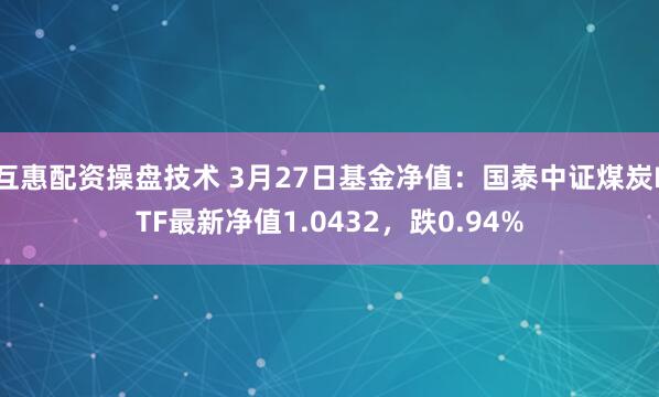 互惠配资操盘技术 3月27日基金净值：国泰中证煤炭ETF最新净值1.0432，跌0.94%