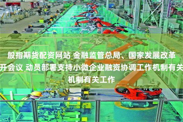 股指期货配资网站 金融监管总局、国家发展改革委召开会议 动员部署支持小微企业融资协调工作机制有关工作