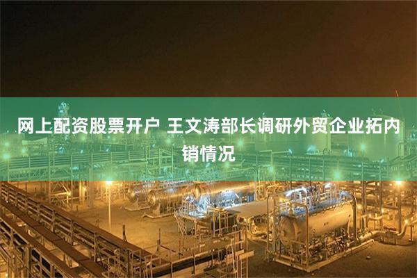 网上配资股票开户 王文涛部长调研外贸企业拓内销情况