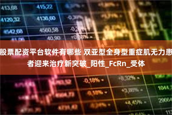 股票配资平台软件有哪些 双亚型全身型重症肌无力患者迎来治疗新突破_阳性_FcRn_受体
