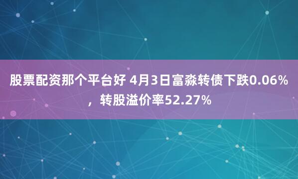 股票配资那个平台好 4月3日富淼转债下跌0.06%，转股溢价率52.27%